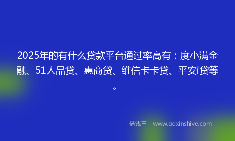 2025年的有什么贷款平台通过率高有：度小满金融、51人品贷、惠商贷、维信卡卡贷、平安i贷等。