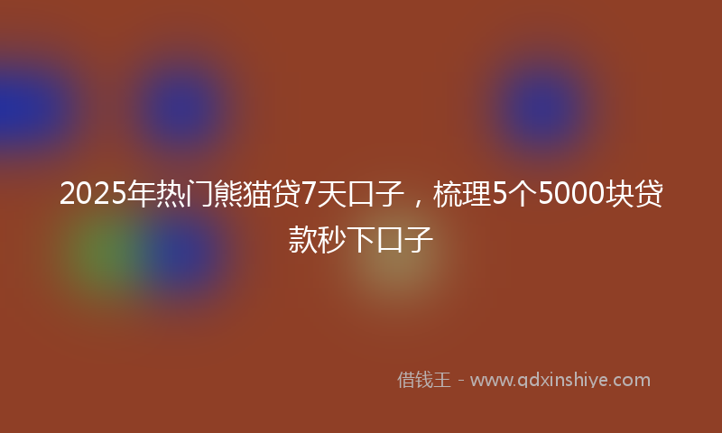 2025年热门熊猫贷7天口子，梳理5个5000块贷款秒下口子