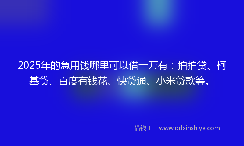 2025年的急用钱哪里可以借一万有：拍拍贷、柯基贷、百度有钱花、快贷通、小米贷款等。