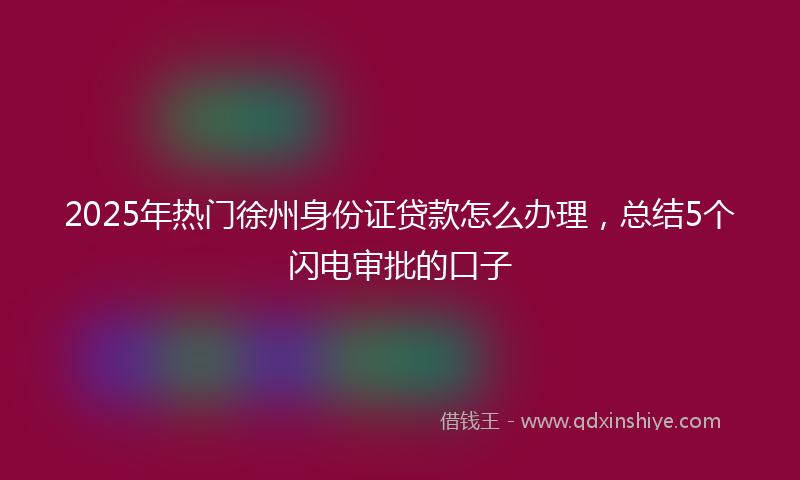 2025年热门徐州身份证贷款怎么办理，总结5个闪电审批的口子