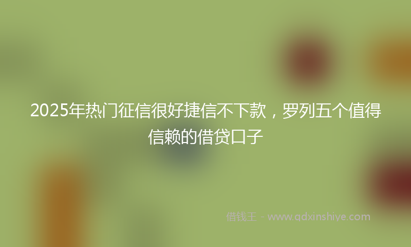 2025年热门征信很好捷信不下款，罗列五个值得信赖的借贷口子