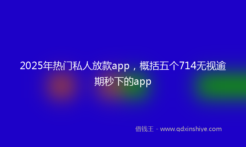 2025年热门私人放款app，概括五个714无视逾期秒下的app