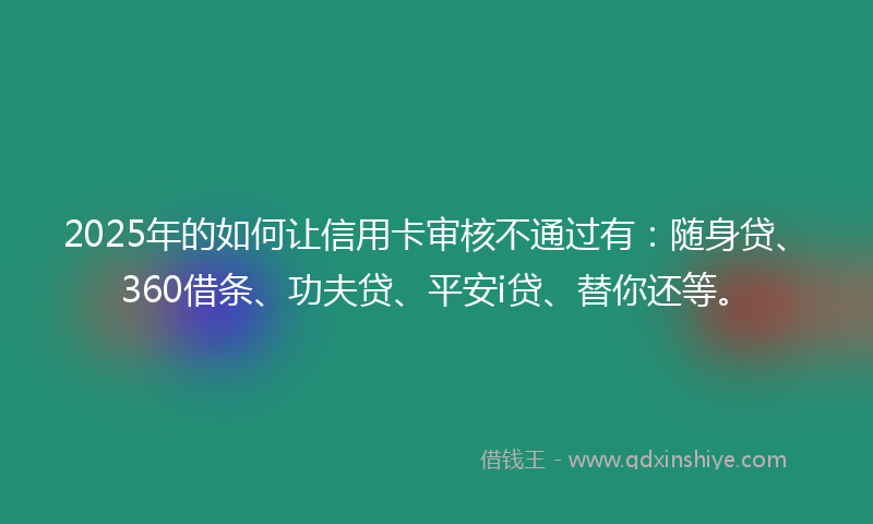 2025年的如何让信用卡审核不通过有：随身贷、360借条、功夫贷、平安i贷、替你还等。