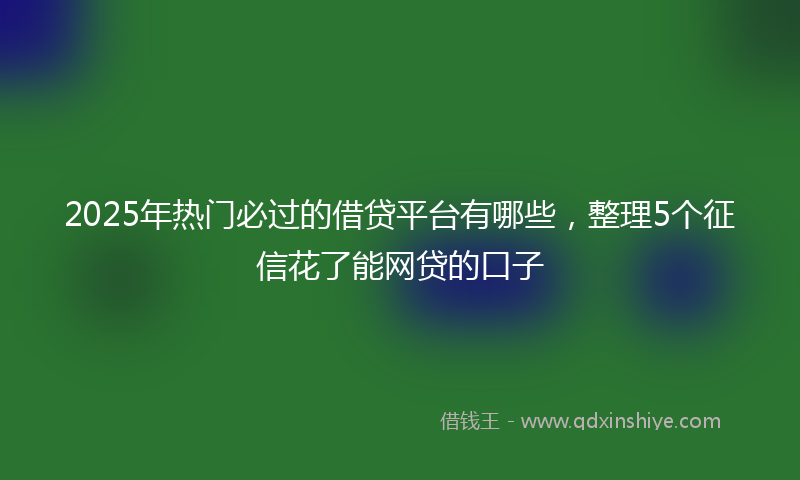 2025年热门必过的借贷平台有哪些，整理5个征信花了能网贷的口子