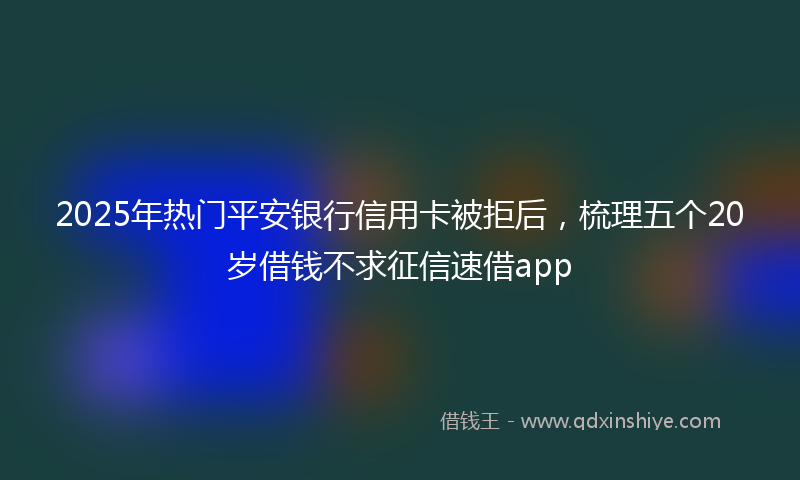 2025年热门平安银行信用卡被拒后，梳理五个20岁借钱不求征信速借app
