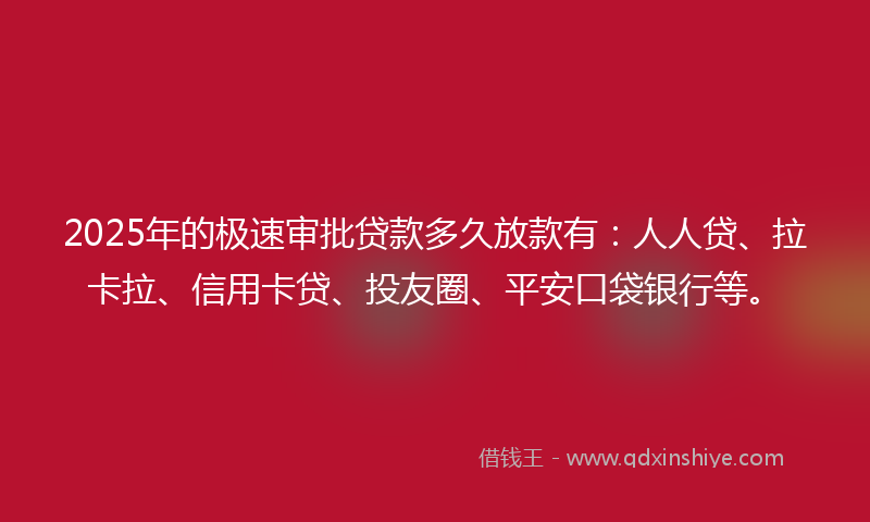 2025年的极速审批贷款多久放款有：人人贷、拉卡拉、信用卡贷、投友圈、平安口袋银行等。