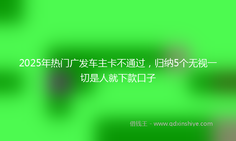2025年热门广发车主卡不通过，归纳5个无视一切是人就下款口子
