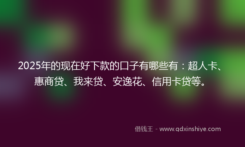 2025年的现在好下款的口子有哪些有：超人卡、惠商贷、我来贷、安逸花、信用卡贷等。