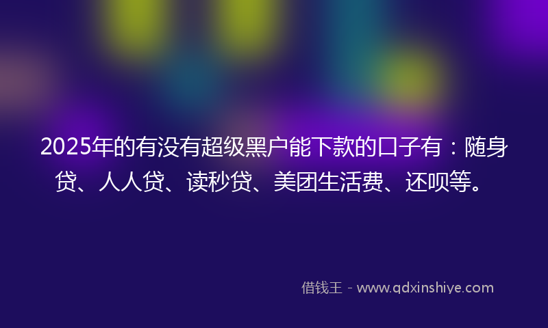 2025年的有没有超级黑户能下款的口子有：随身贷、人人贷、读秒贷、美团生活费、还呗等。