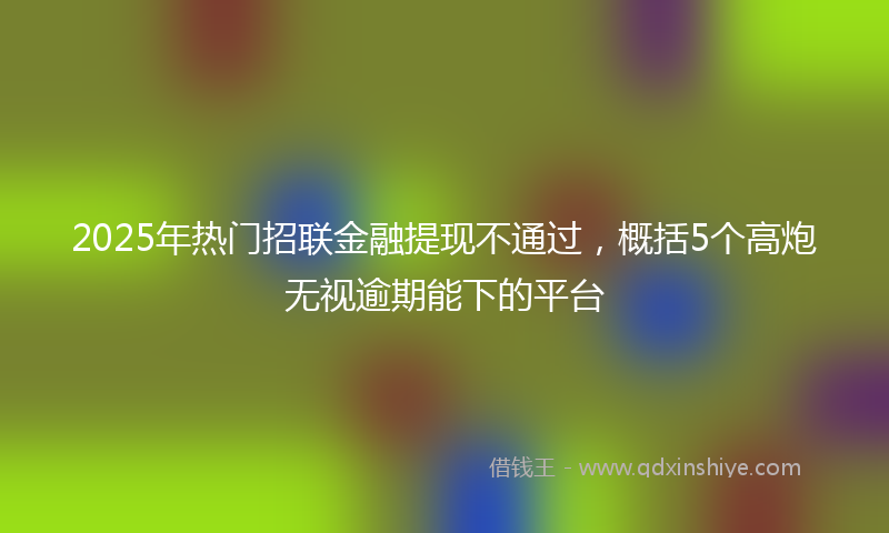 2025年热门招联金融提现不通过，概括5个高炮无视逾期能下的平台