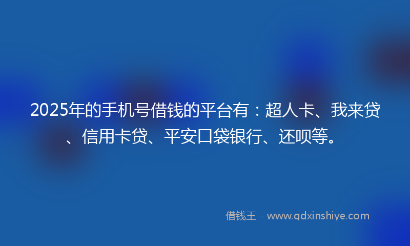 2025年的手机号借钱的平台有：超人卡、我来贷、信用卡贷、平安口袋银行、还呗等。