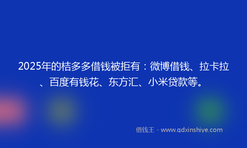 2025年的桔多多借钱被拒有：微博借钱、拉卡拉、百度有钱花、东方汇、小米贷款等。