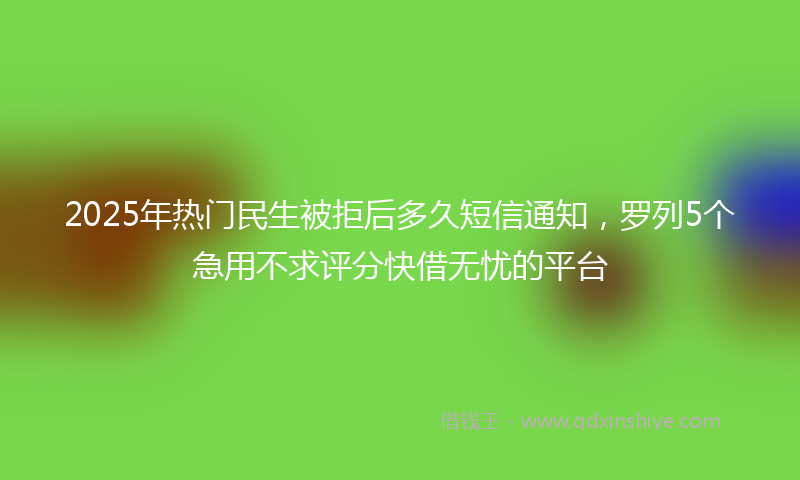 2025年热门民生被拒后多久短信通知，罗列5个急用不求评分快借无忧的平台