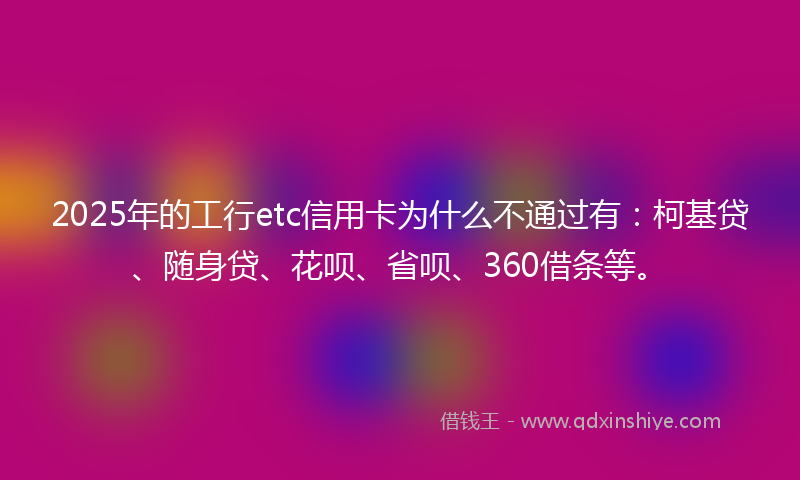 2025年的工行etc信用卡为什么不通过有：柯基贷、随身贷、花呗、省呗、360借条等。