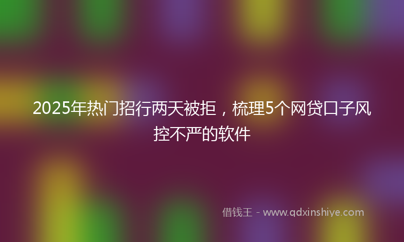 2025年热门招行两天被拒，梳理5个网贷口子风控不严的软件