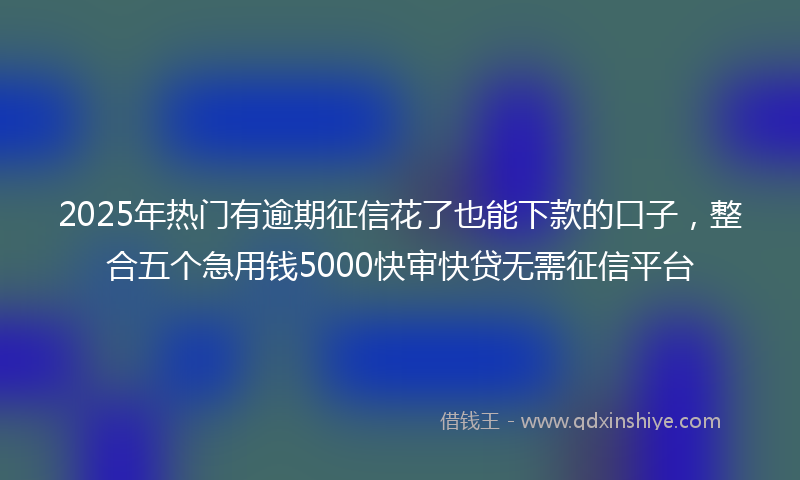 2025年热门有逾期征信花了也能下款的口子，整合五个急用钱5000快审快贷无需征信平台