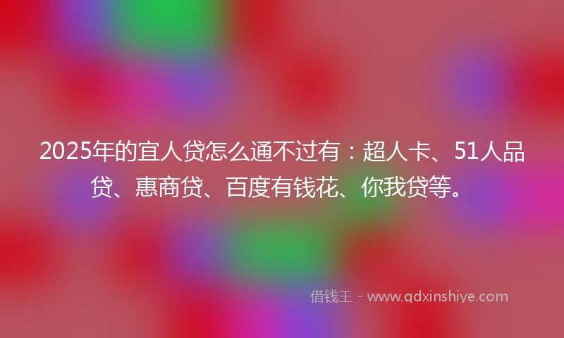 2025年的宜人贷怎么通不过有：超人卡、51人品贷、惠商贷、百度有钱花、你我贷等。