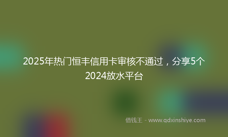 2025年热门恒丰信用卡审核不通过，分享5个2024放水平台