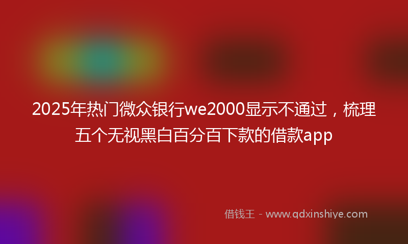 2025年热门微众银行we2000显示不通过，梳理五个无视黑白百分百下款的借款app