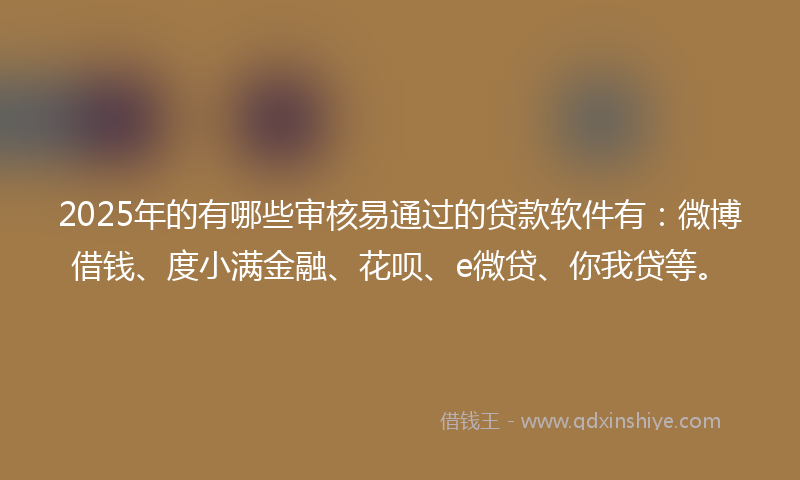 2025年的有哪些审核易通过的贷款软件有：微博借钱、度小满金融、花呗、e微贷、你我贷等。