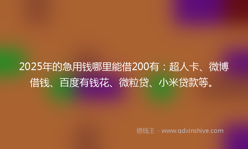 2025年的急用钱哪里能借200有：超人卡、微博借钱、百度有钱花、微粒贷、小米贷款等。