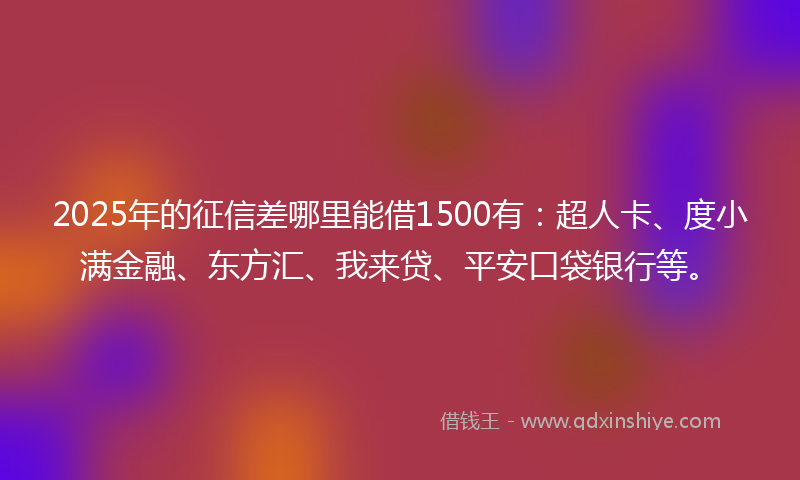 2025年的征信差哪里能借1500有：超人卡、度小满金融、东方汇、我来贷、平安口袋银行等。