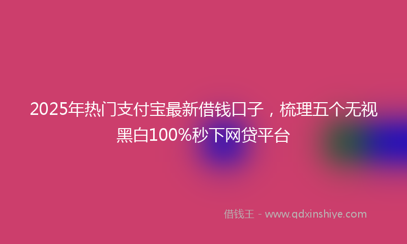 2025年热门支付宝最新借钱口子，梳理五个无视黑白100%秒下网贷平台