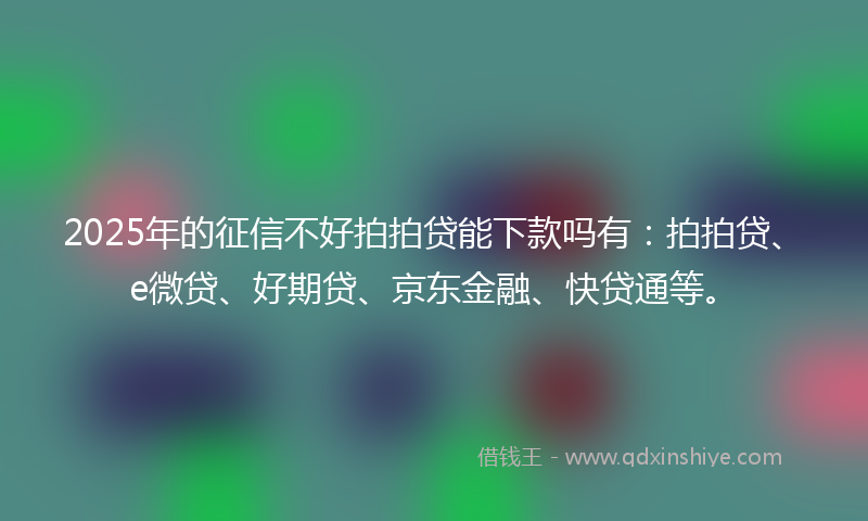 2025年的征信不好拍拍贷能下款吗有：拍拍贷、e微贷、好期贷、京东金融、快贷通等。