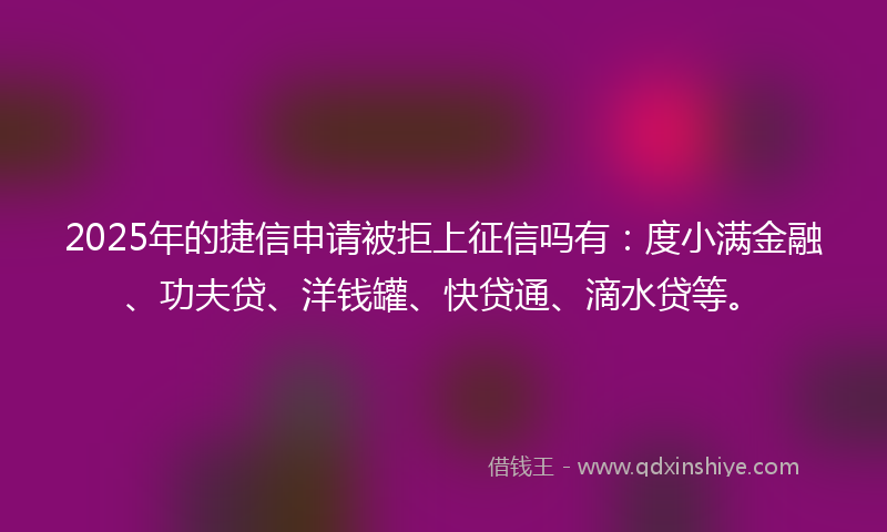 2025年的捷信申请被拒上征信吗有：度小满金融、功夫贷、洋钱罐、快贷通、滴水贷等。