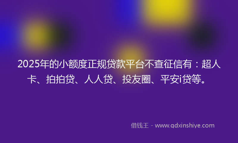 2025年的小额度正规贷款平台不查征信有：超人卡、拍拍贷、人人贷、投友圈、平安i贷等。