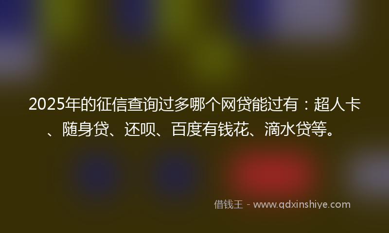 2025年的征信查询过多哪个网贷能过有：超人卡、随身贷、还呗、百度有钱花、滴水贷等。