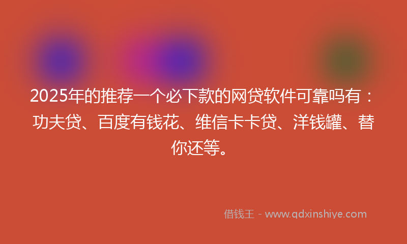 2025年的推荐一个必下款的网贷软件可靠吗有：功夫贷、百度有钱花、维信卡卡贷、洋钱罐、替你还等。