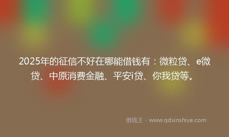 2025年的征信不好在哪能借钱有：微粒贷、e微贷、中原消费金融、平安i贷、你我贷等。