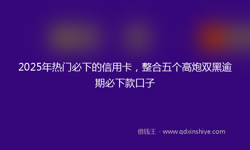 2025年热门必下的信用卡，整合五个高炮双黑逾期必下款口子