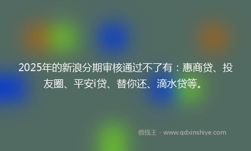 2025年的新浪分期审核通过不了有：惠商贷、投友圈、平安i贷、替你还、滴水贷等。