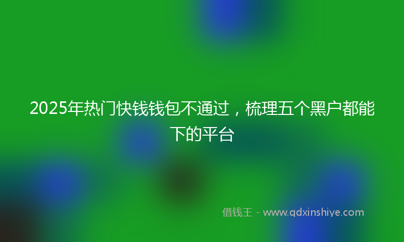 2025年热门快钱钱包不通过，梳理五个黑户都能下的平台