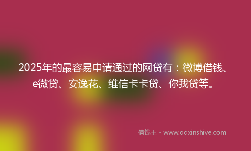 2025年的最容易申请通过的网贷有：微博借钱、e微贷、安逸花、维信卡卡贷、你我贷等。