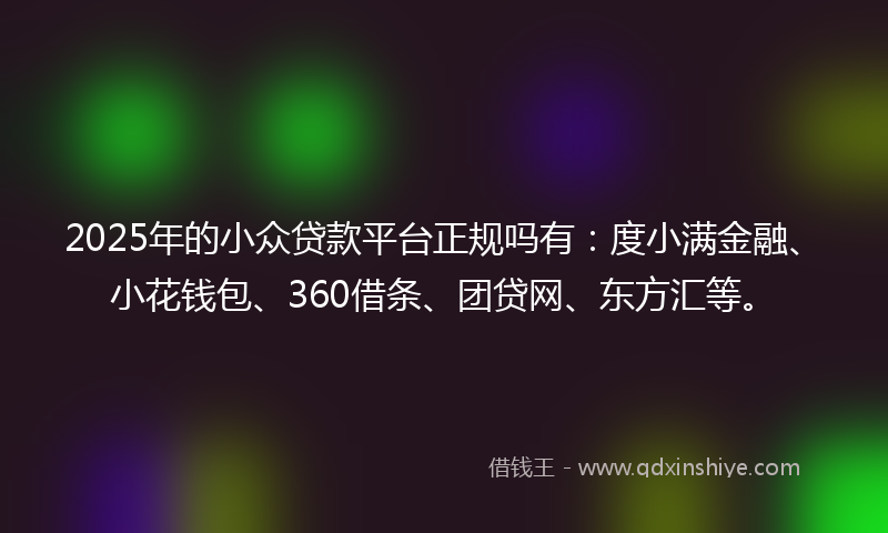 2025年的小众贷款平台正规吗有：度小满金融、小花钱包、360借条、团贷网、东方汇等。