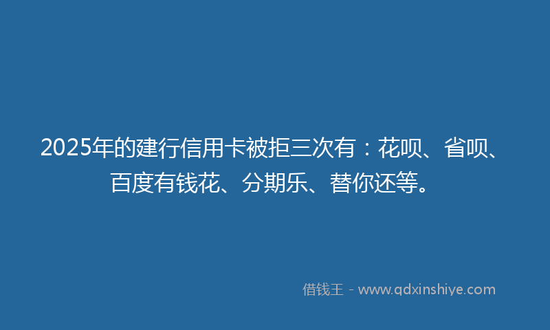 2025年的建行信用卡被拒三次有：花呗、省呗、百度有钱花、分期乐、替你还等。