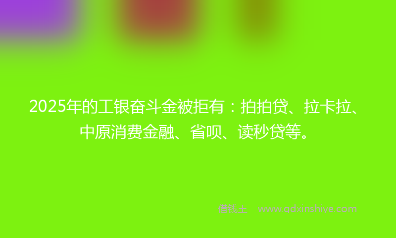 2025年的工银奋斗金被拒有：拍拍贷、拉卡拉、中原消费金融、省呗、读秒贷等。