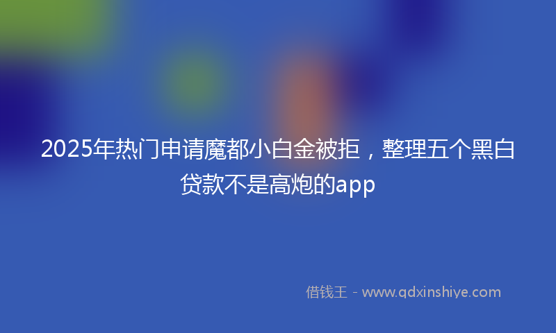 2025年热门申请魔都小白金被拒，整理五个黑白贷款不是高炮的app