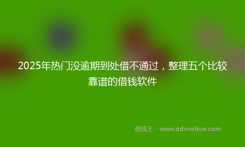 2025年热门没逾期到处借不通过，整理五个比较靠谱的借钱软件