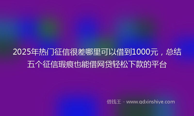 2025年热门征信很差哪里可以借到1000元，总结五个征信瑕疵也能借网贷轻松下款的平台