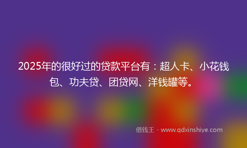 2025年的很好过的贷款平台有：超人卡、小花钱包、功夫贷、团贷网、洋钱罐等。