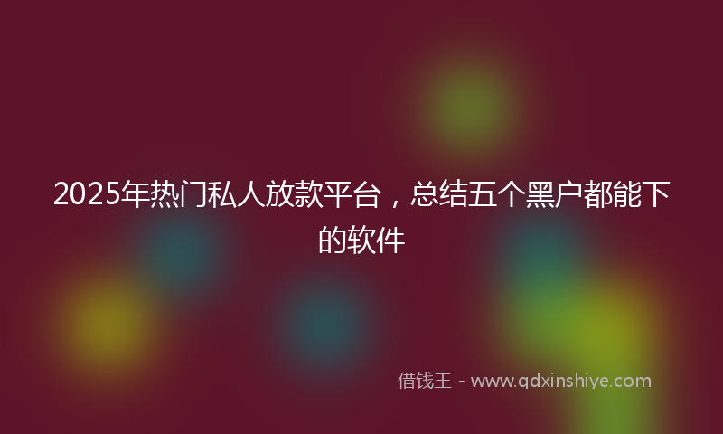 2025年热门私人放款平台，总结五个黑户都能下的软件