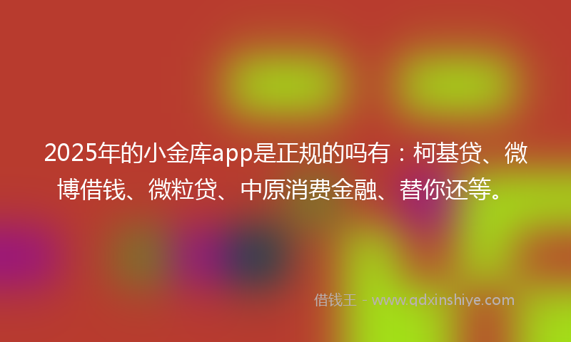 2025年的小金库app是正规的吗有：柯基贷、微博借钱、微粒贷、中原消费金融、替你还等。