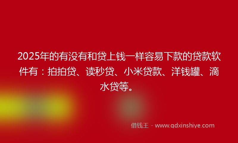 2025年的有没有和贷上钱一样容易下款的贷款软件有：拍拍贷、读秒贷、小米贷款、洋钱罐、滴水贷等。