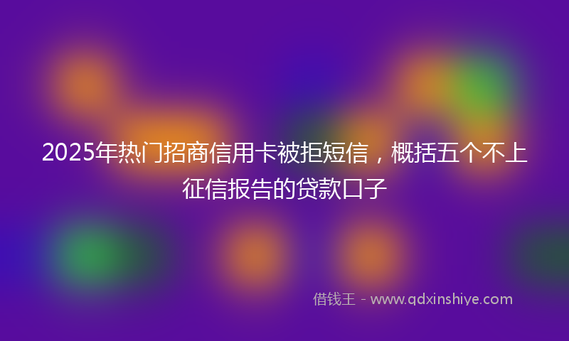2025年热门招商信用卡被拒短信，概括五个不上征信报告的贷款口子