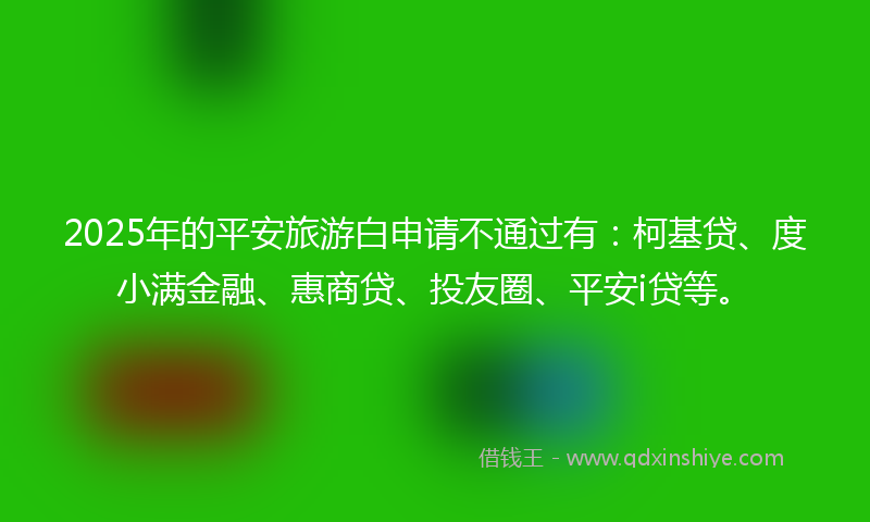 2025年的平安旅游白申请不通过有：柯基贷、度小满金融、惠商贷、投友圈、平安i贷等。