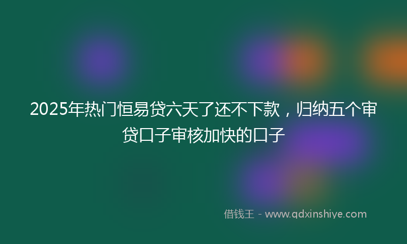 2025年热门恒易贷六天了还不下款，归纳五个审贷口子审核加快的口子